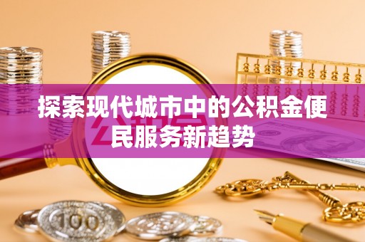 邛崃探索现代城市中的公积金便民服务新趋势