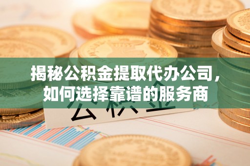邛崃揭秘公积金提取代办公司，如何选择靠谱的服务商