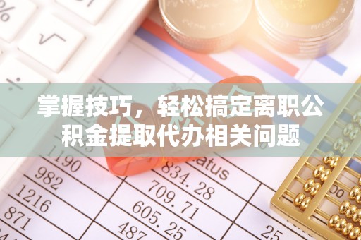 邛崃掌握技巧，轻松搞定离职公积金提取代办相关问题