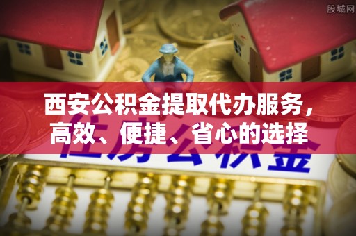 邛崃西安公积金提取代办服务，高效、便捷、省心的选择
