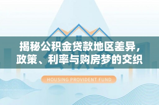 邛崃揭秘公积金贷款地区差异，政策、利率与购房梦的交织