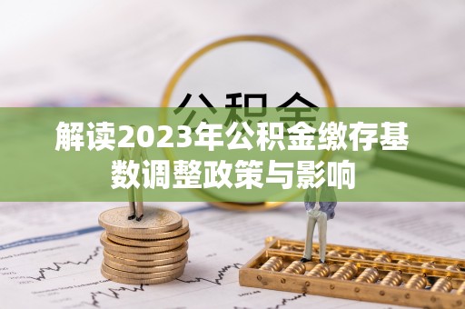 邛崃解读2023年公积金缴存基数调整政策与影响
