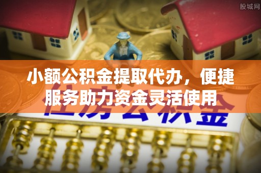邛崃小额公积金提取代办，便捷服务助力资金灵活使用