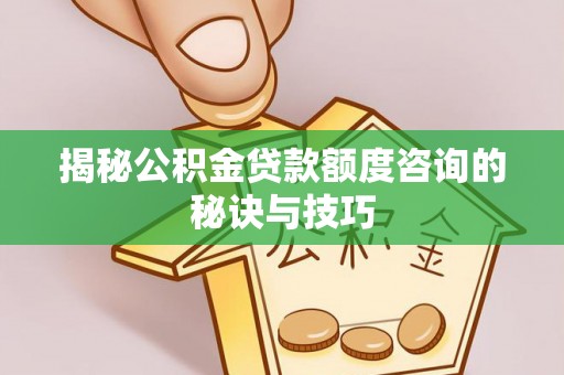 邛崃揭秘公积金贷款额度咨询的秘诀与技巧
