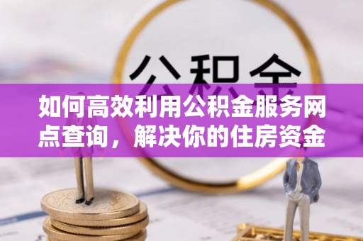 邛崃如何高效利用公积金服务网点查询，解决你的住房资金难题