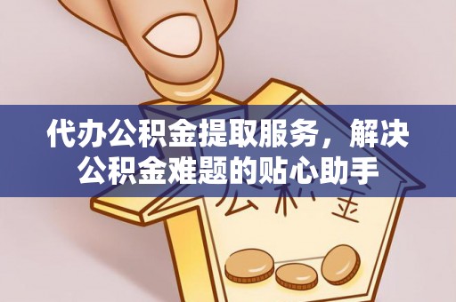 邛崃代办公积金提取服务，解决公积金难题的贴心助手