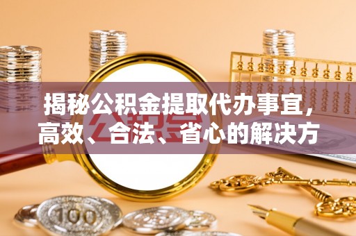 邛崃揭秘公积金提取代办事宜，高效、合法、省心的解决方案