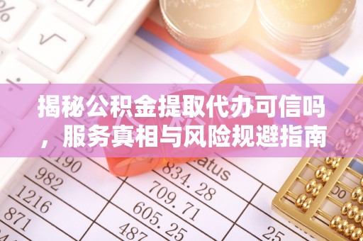 邛崃揭秘公积金提取代办可信吗，服务真相与风险规避指南