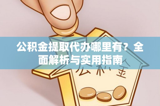 邛崃公积金提取代办哪里有？全面解析与实用指南