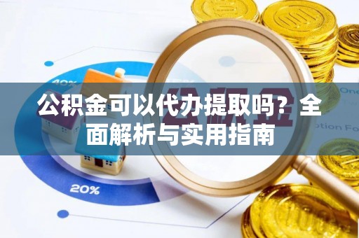 邛崃公积金可以代办提取吗？全面解析与实用指南