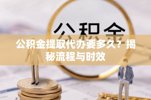 邛崃公积金提取代办要多久？揭秘流程与时效