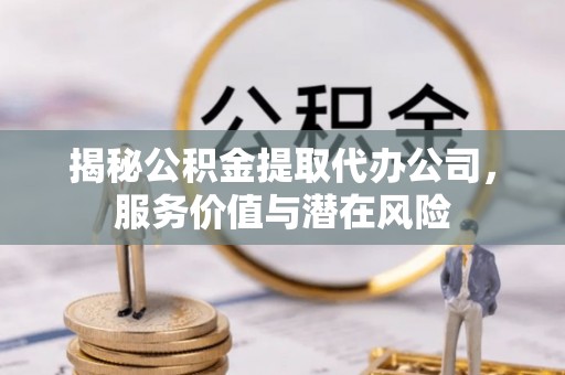 邛崃揭秘公积金提取代办公司，服务价值与潜在风险