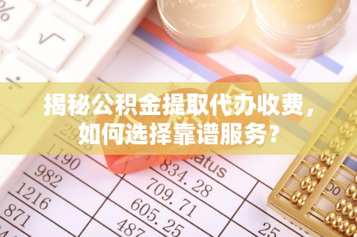 邛崃揭秘公积金提取代办收费，如何选择靠谱服务？