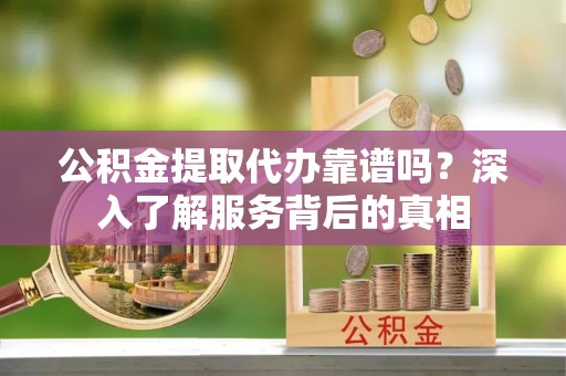 邛崃公积金提取代办靠谱吗？深入了解服务背后的真相