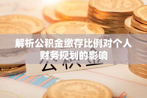 邛崃解析公积金缴存比例对个人财务规划的影响