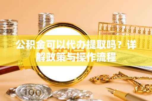 邛崃公积金可以代办提取吗？详解政策与操作流程