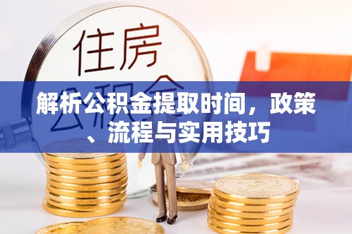 邛崃解析公积金提取时间，政策、流程与实用技巧