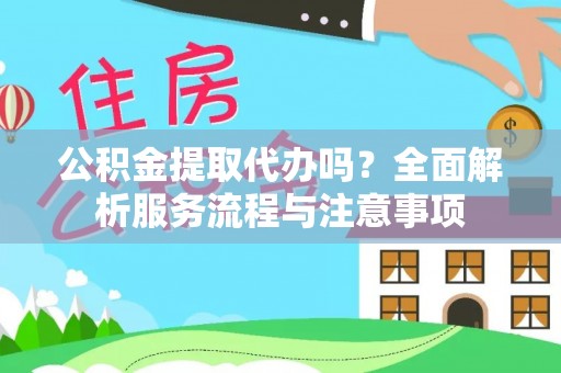 邛崃公积金提取代办吗？全面解析服务流程与注意事项