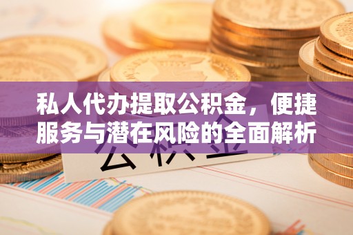 邛崃私人代办提取公积金，便捷服务与潜在风险的全面解析