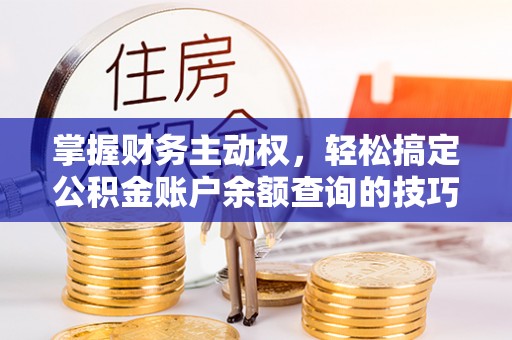 邛崃掌握财务主动权，轻松搞定公积金账户余额查询的技巧与方法