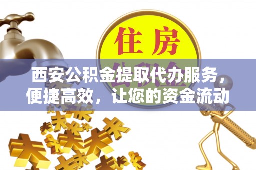 邛崃西安公积金提取代办服务，便捷高效，让您的资金流动无忧