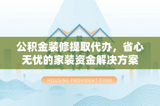 邛崃公积金装修提取代办，省心无忧的家装资金解决方案