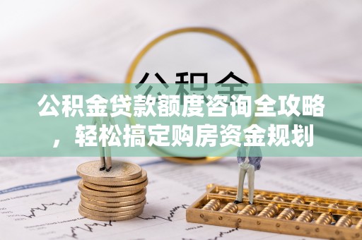 邛崃公积金贷款额度咨询全攻略，轻松搞定购房资金规划