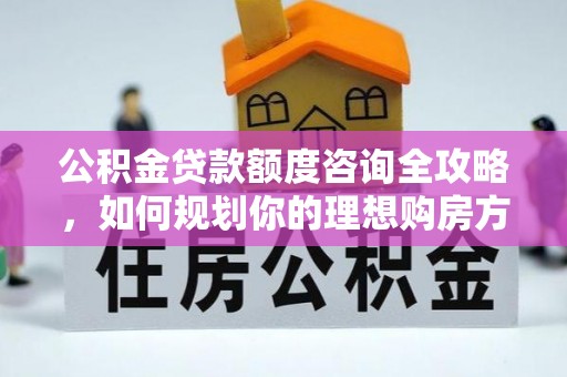 邛崃公积金贷款额度咨询全攻略，如何规划你的理想购房方案