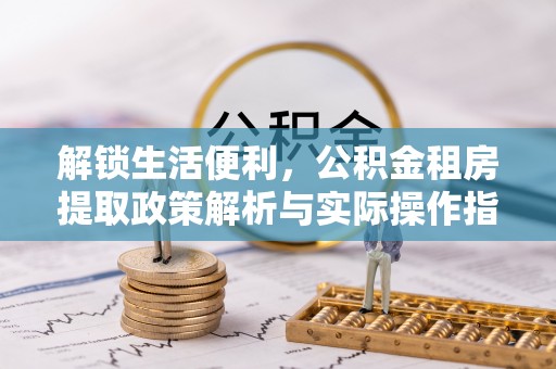 邛崃解锁生活便利，公积金租房提取政策解析与实际操作指南