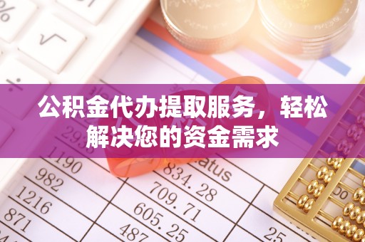 邛崃公积金代办提取服务，轻松解决您的资金需求