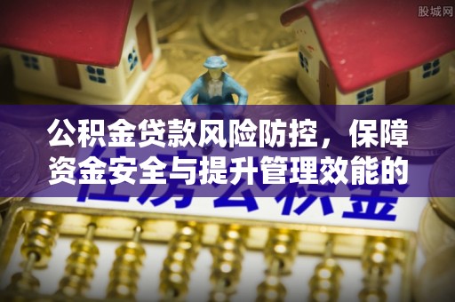 邛崃公积金贷款风险防控，保障资金安全与提升管理效能的多维度探索