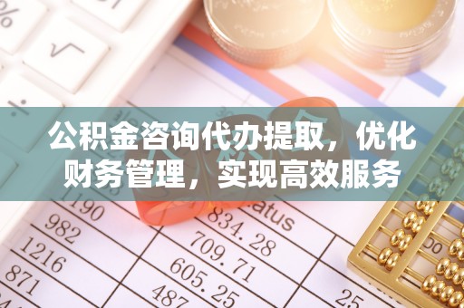 邛崃公积金咨询代办提取，优化财务管理，实现高效服务