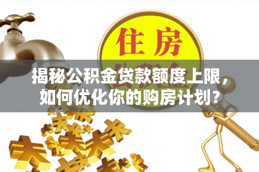 邛崃揭秘公积金贷款额度上限，如何优化你的购房计划？