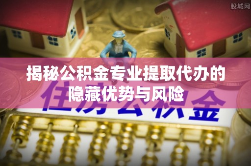 邛崃揭秘公积金专业提取代办的隐藏优势与风险