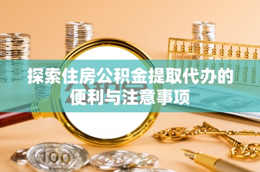 邛崃探索住房公积金提取代办的便利与注意事项