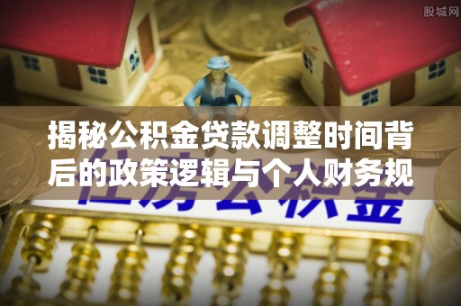 邛崃揭秘公积金贷款调整时间背后的政策逻辑与个人财务规划