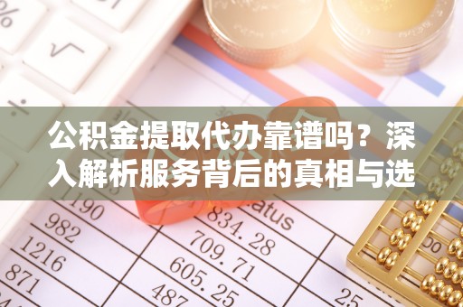 邛崃公积金提取代办靠谱吗？深入解析服务背后的真相与选择指南