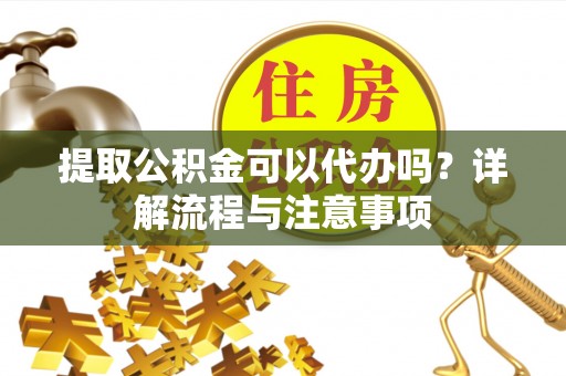 邛崃提取公积金可以代办吗？详解流程与注意事项