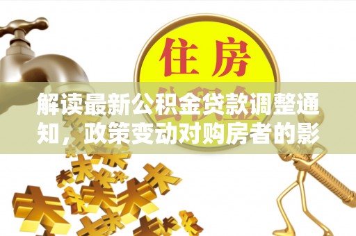邛崃解读最新公积金贷款调整通知，政策变动对购房者的影响
