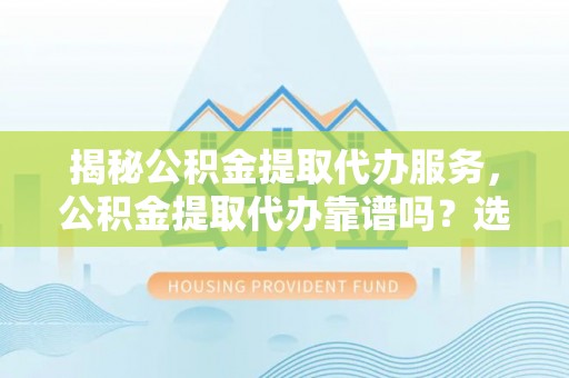 邛崃揭秘公积金提取代办服务，公积金提取代办靠谱吗？选择需谨慎