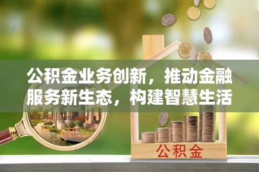 邛崃公积金业务创新，推动金融服务新生态，构建智慧生活新未来