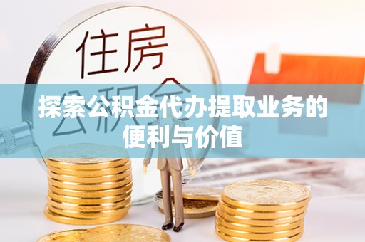 邛崃探索公积金代办提取业务的便利与价值