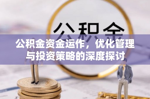 邛崃公积金资金运作，优化管理与投资策略的深度探讨