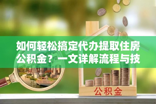 邛崃如何轻松搞定代办提取住房公积金？一文详解流程与技巧