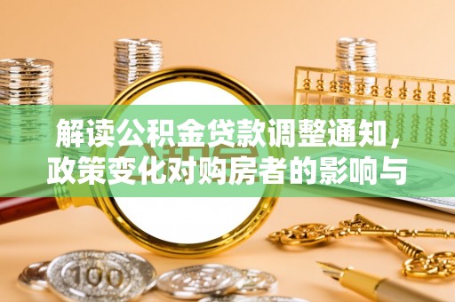 邛崃解读公积金贷款调整通知，政策变化对购房者的影响与机遇