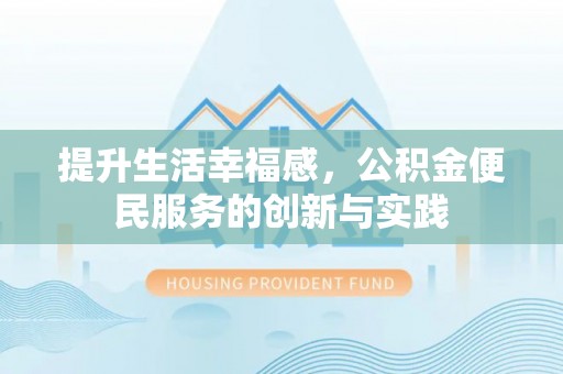 邛崃提升生活幸福感，公积金便民服务的创新与实践