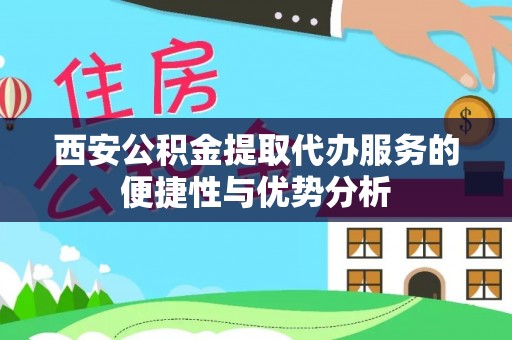 邛崃西安公积金提取代办服务的便捷性与优势分析