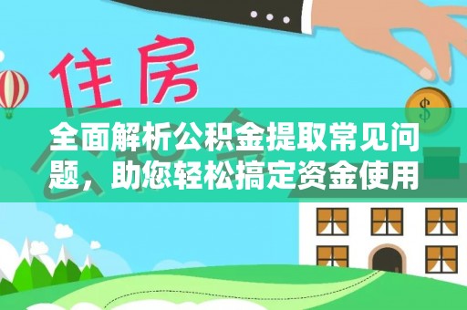 邛崃全面解析公积金提取常见问题，助您轻松搞定资金使用