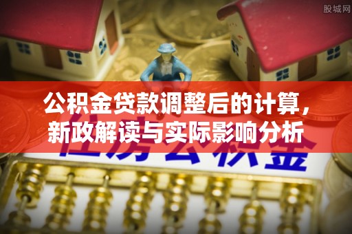 邛崃公积金贷款调整后的计算，新政解读与实际影响分析