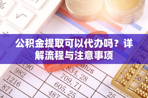邛崃公积金提取可以代办吗？详解流程与注意事项